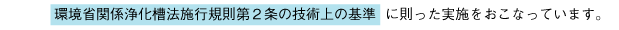 浄化槽の維持管理 浄化槽管理士(国家資格)が責任を持って経験・専用点検機材(知事名簿登録している物)を駆使して作業を行います。環境省関係浄化槽法施工規則第2条の技術上の基準に則った実施をおこなっています。